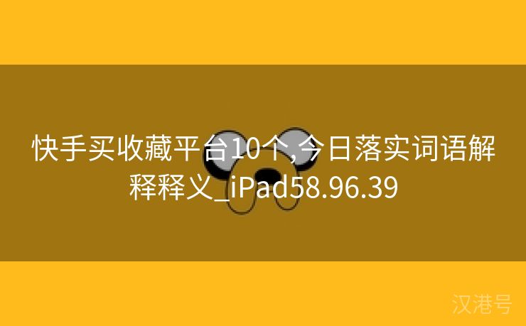 快手买收藏平台10个,今日落实词语解释释义_iPad58.96.39