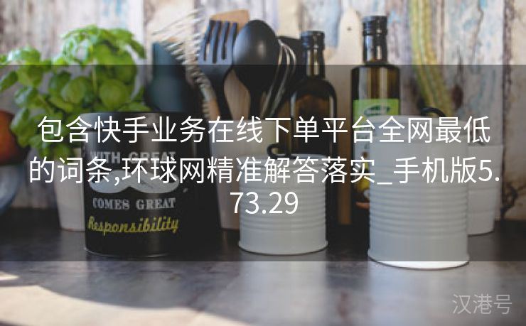 包含快手业务在线下单平台全网最低的词条,环球网精准解答落实_手机版5.73.29