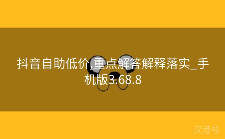 抖音自助低价,重点解答解释落实_手机版3.68.8