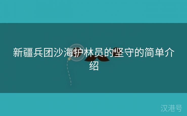 新疆兵团沙海护林员的坚守的简单介绍