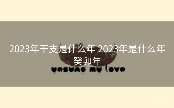 2023年干支是什么年 2023年是什么年癸卯年