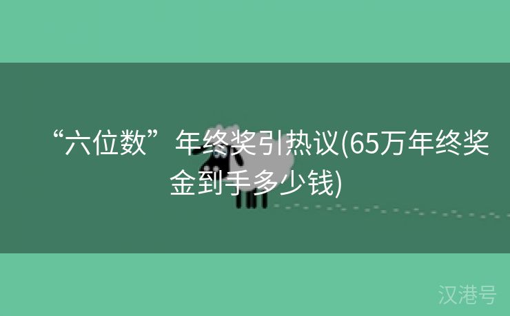 “六位数”年终奖引热议(65万年终奖金到手多少钱)