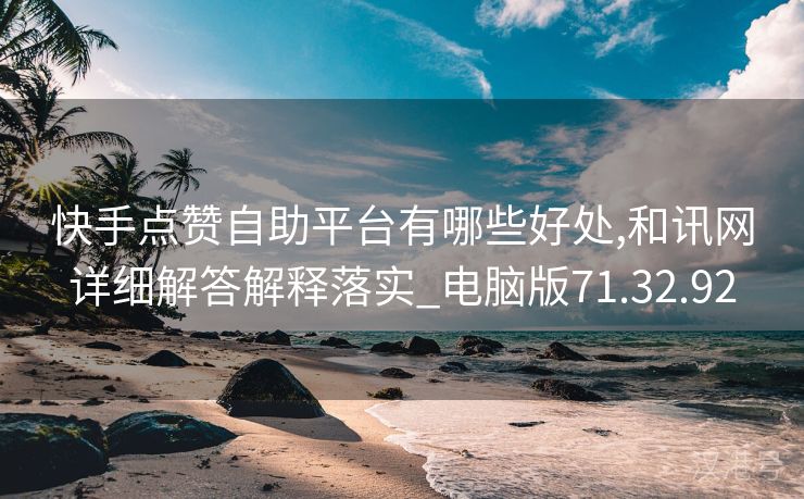 快手点赞自助平台有哪些好处,和讯网详细解答解释落实_电脑版71.32.92