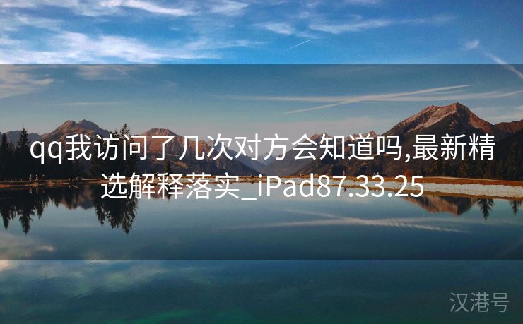 qq我访问了几次对方会知道吗,最新精选解释落实_iPad87.33.25