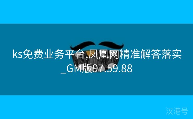 ks免费业务平台,凤凰网精准解答落实_GM版97.59.88