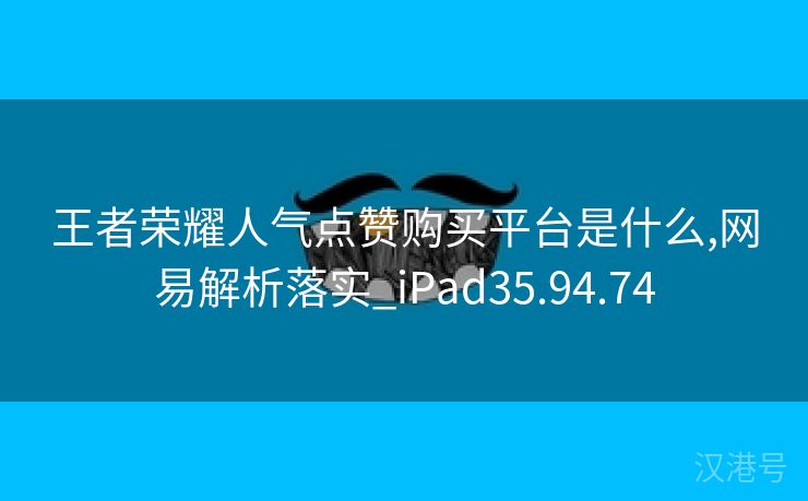 王者荣耀人气点赞购买平台是什么,网易解析落实_iPad35.94.74