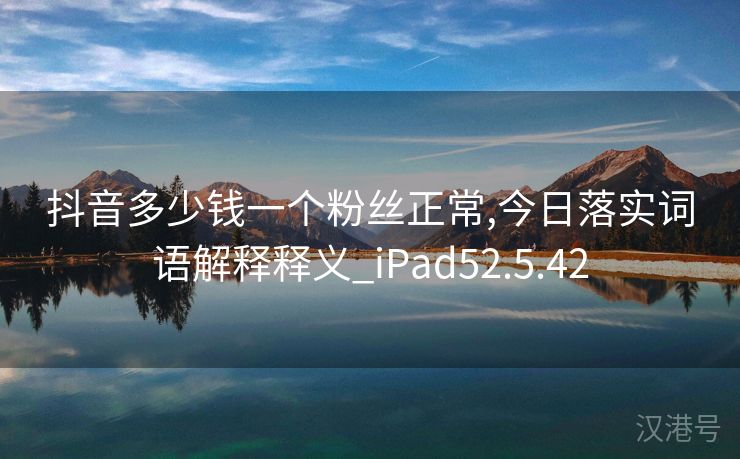 抖音多少钱一个粉丝正常,今日落实词语解释释义_iPad52.5.42