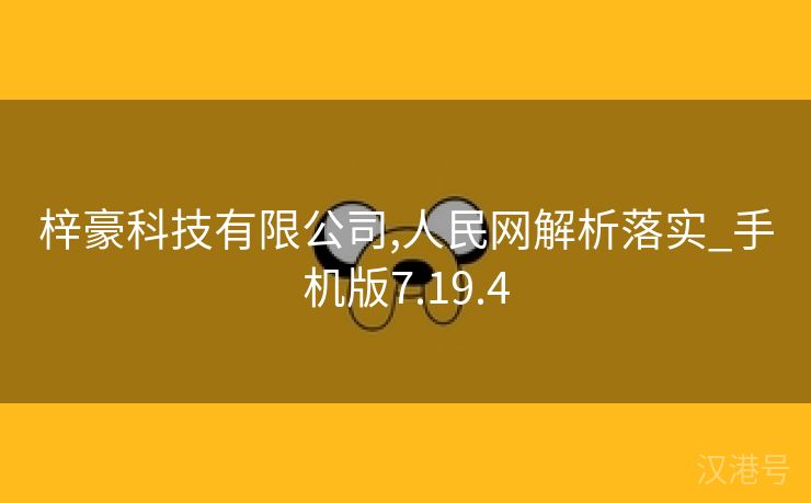 梓豪科技有限公司,人民网解析落实_手机版7.19.4