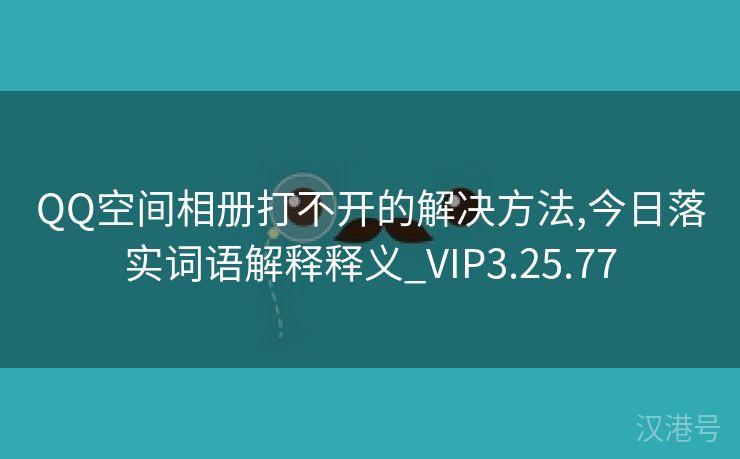 QQ空间相册打不开的解决方法,今日落实词语解释释义_VIP3.25.77