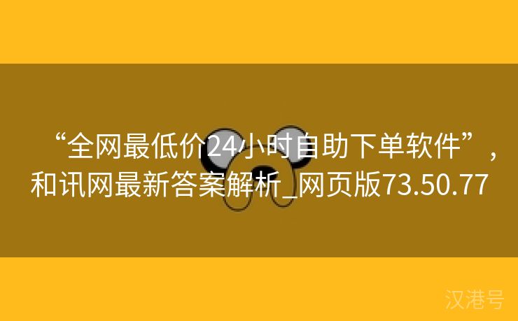 “全网最低价24小时自助下单软件”,和讯网最新答案解析_网页版73.50.77