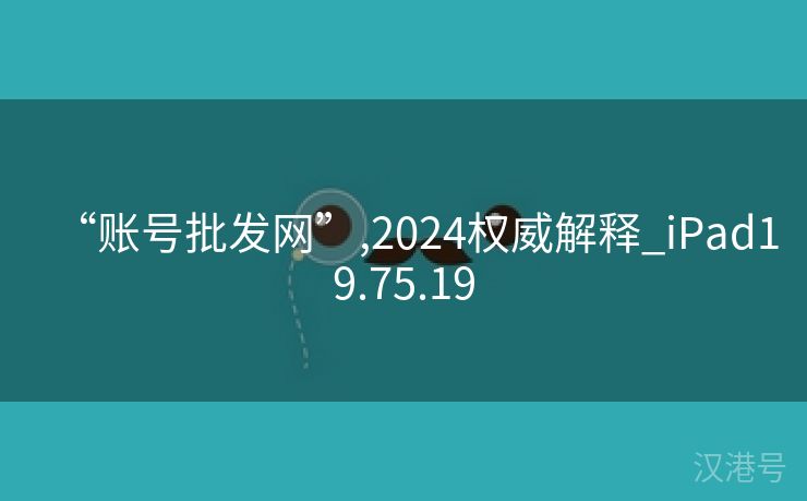 “账号批发网”,2024权威解释_iPad19.75.19