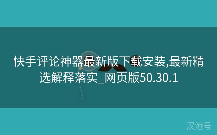 快手评论神器最新版下载安装,最新精选解释落实_网页版50.30.1