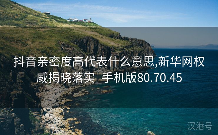 抖音亲密度高代表什么意思,新华网权威揭晓落实_手机版80.70.45