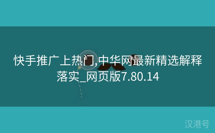 快手推广上热门,中华网最新精选解释落实_网页版7.80.14