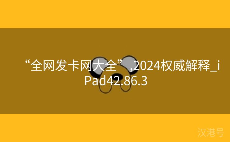 “全网发卡网大全”,2024权威解释_iPad42.86.3