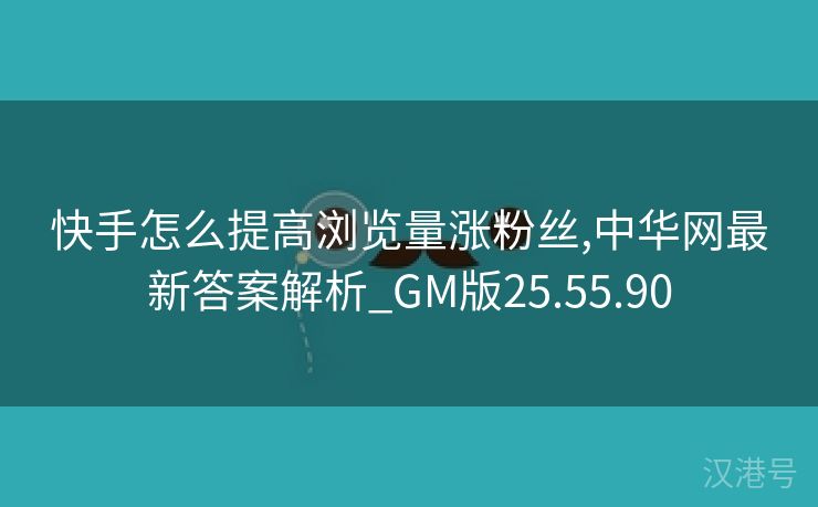 快手怎么提高浏览量涨粉丝,中华网最新答案解析_GM版25.55.90