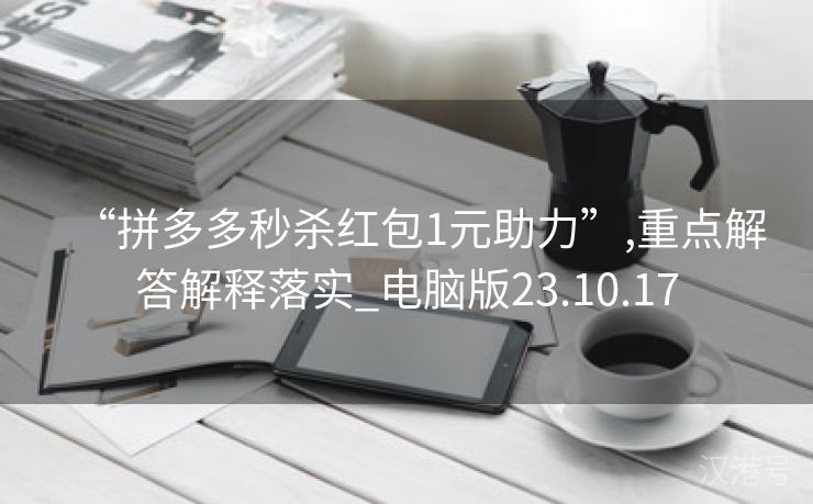 “拼多多秒杀红包1元助力”,重点解答解释落实_电脑版23.10.17