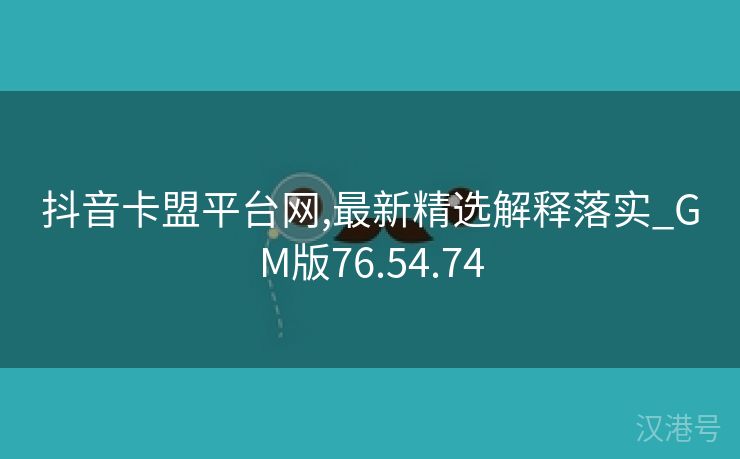 抖音卡盟平台网,最新精选解释落实_GM版76.54.74