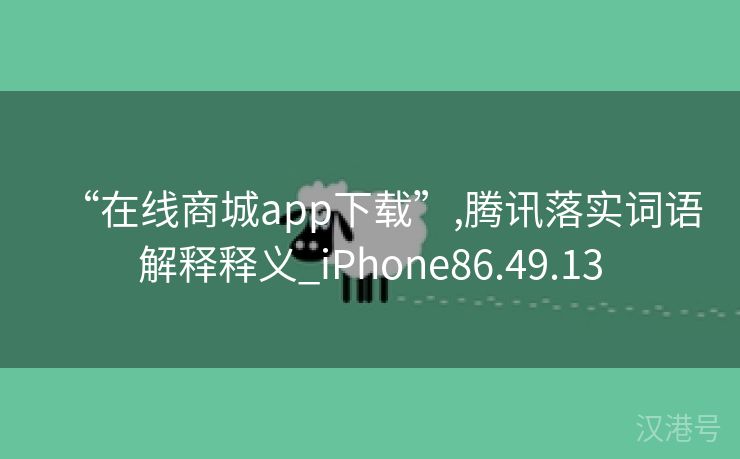 “在线商城app下载”,腾讯落实词语解释释义_iPhone86.49.13