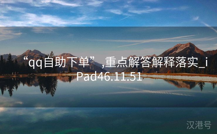 “qq自助下单”,重点解答解释落实_iPad46.11.51