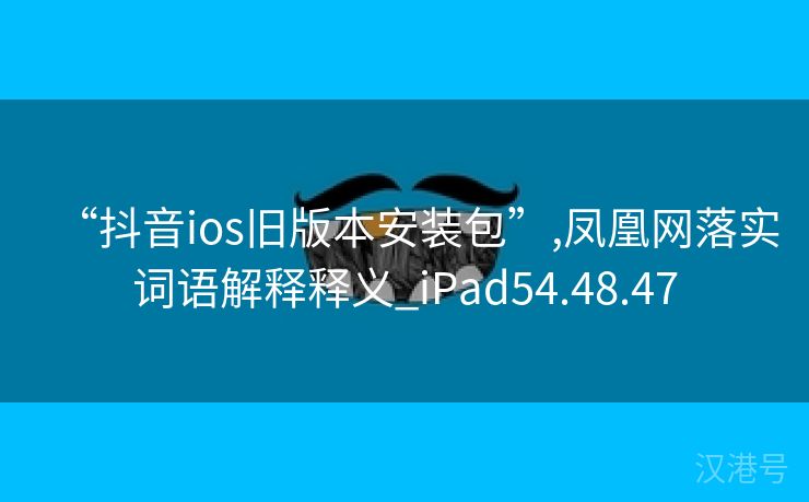 “抖音ios旧版本安装包”,凤凰网落实词语解释释义_iPad54.48.47