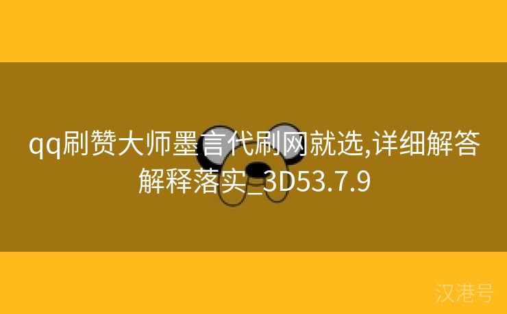 qq刷赞大师墨言代刷网就选,详细解答解释落实_3D53.7.9