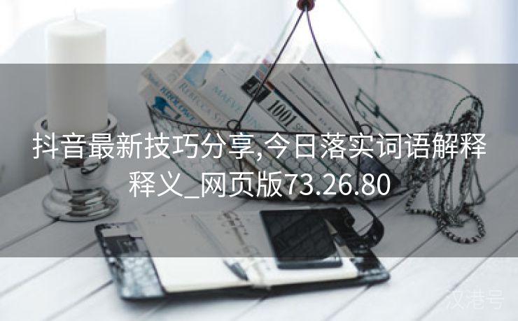 抖音最新技巧分享,今日落实词语解释释义_网页版73.26.80