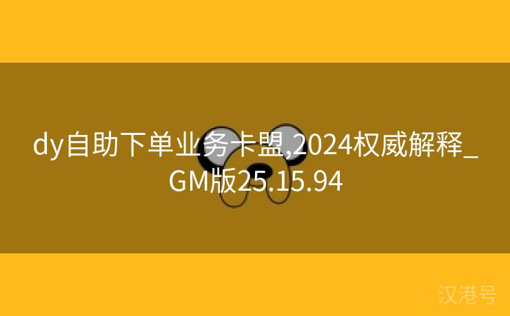 dy自助下单业务卡盟,2024权威解释_GM版25.15.94