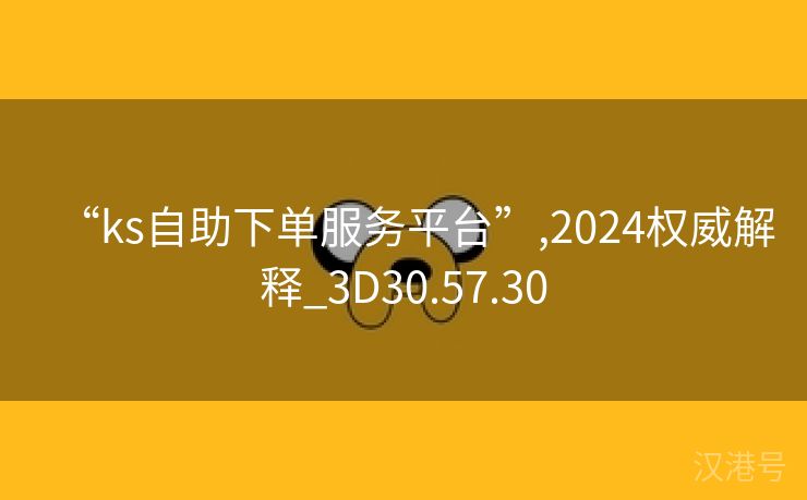 “ks自助下单服务平台”,2024权威解释_3D30.57.30