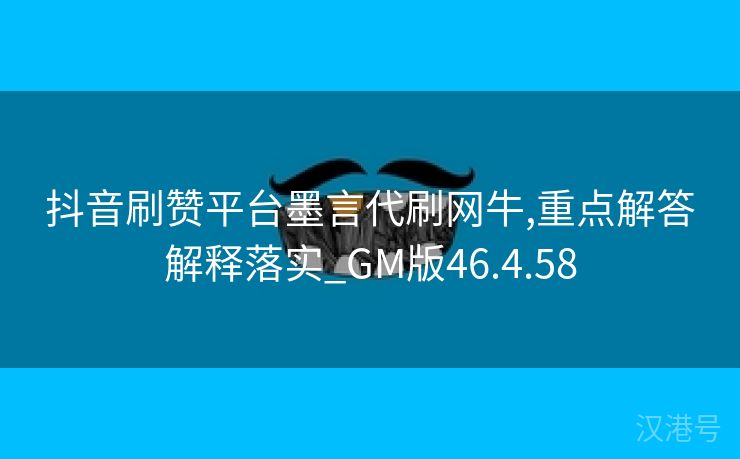 抖音刷赞平台墨言代刷网牛,重点解答解释落实_GM版46.4.58