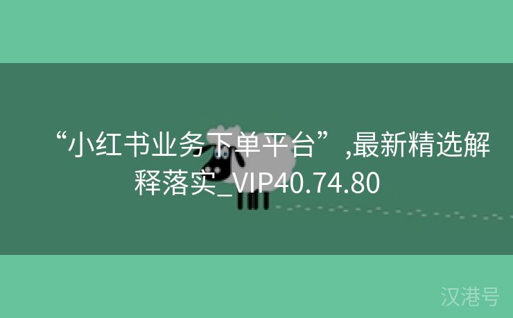 “小红书业务下单平台”,最新精选解释落实_VIP40.74.80