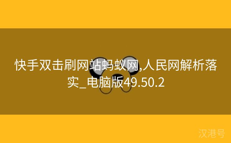 快手双击刷网站蚂蚁网,人民网解析落实_电脑版49.50.2