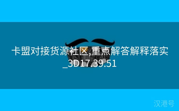 卡盟对接货源社区,重点解答解释落实_3D17.39.51