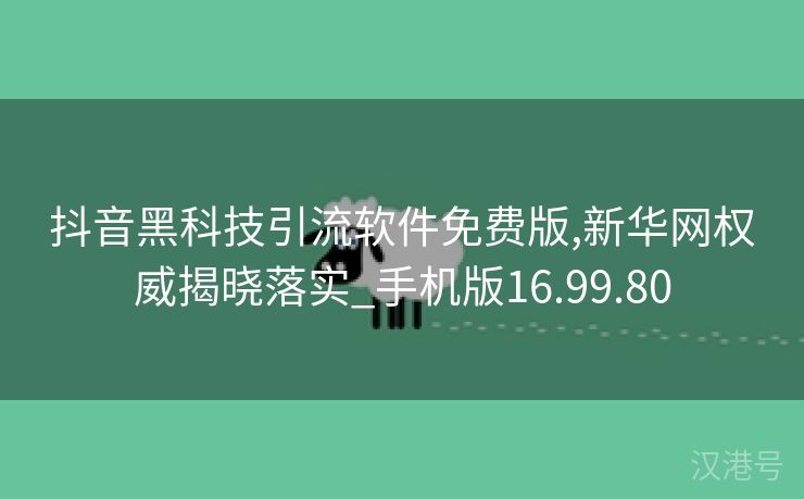 抖音黑科技引流软件免费版,新华网权威揭晓落实_手机版16.99.80