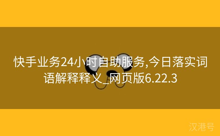 快手业务24小时自助服务,今日落实词语解释释义_网页版6.22.3