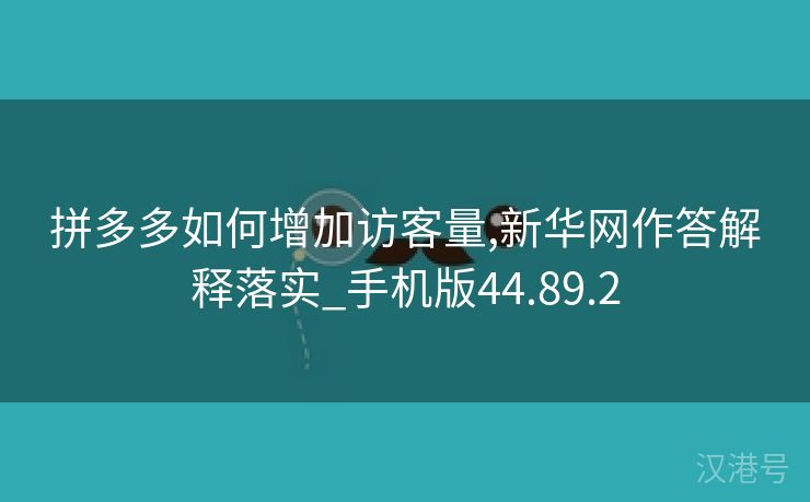 拼多多如何增加访客量,新华网作答解释落实_手机版44.89.2