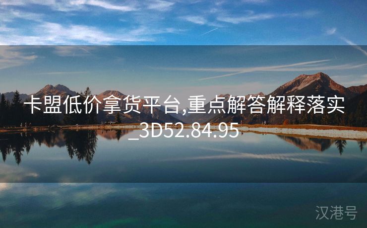 卡盟低价拿货平台,重点解答解释落实_3D52.84.95