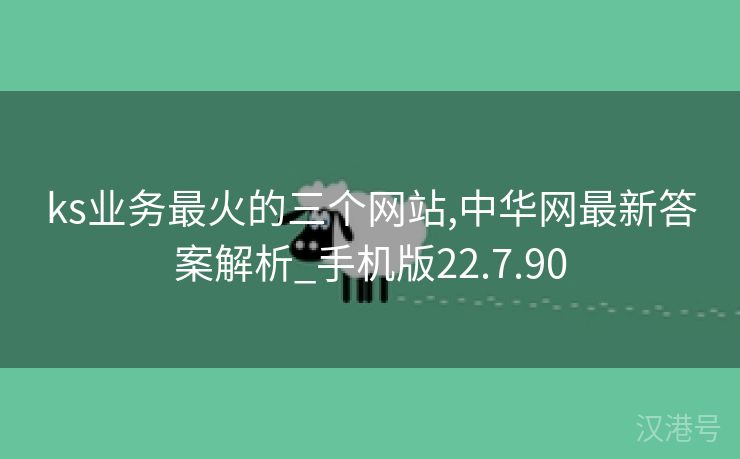 ks业务最火的三个网站,中华网最新答案解析_手机版22.7.90