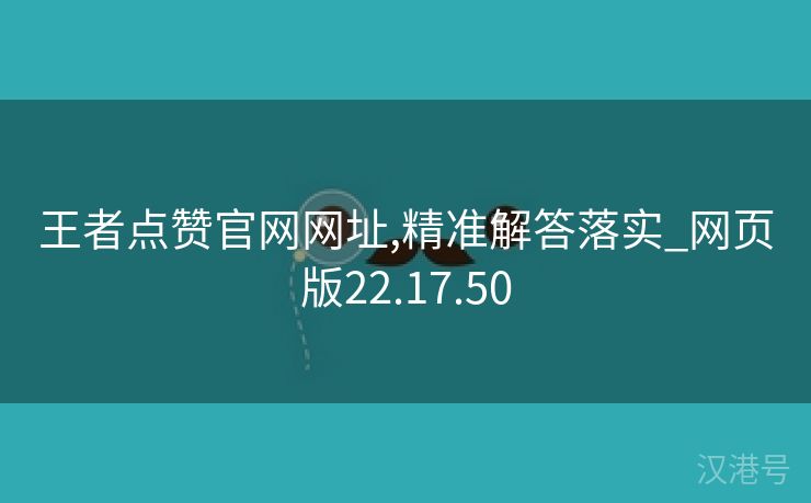 王者点赞官网网址,精准解答落实_网页版22.17.50