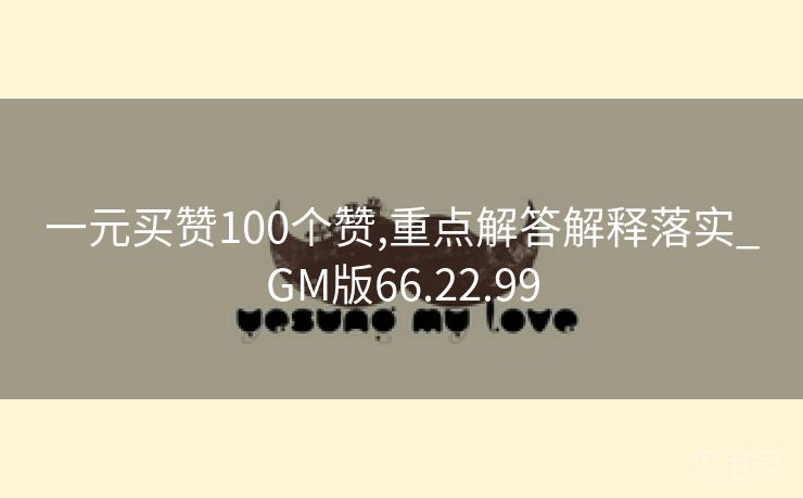 一元买赞100个赞,重点解答解释落实_GM版66.22.99