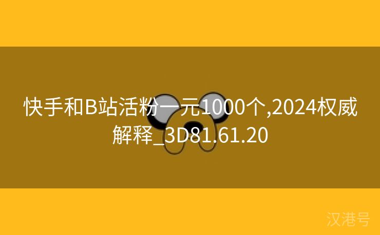 快手和B站活粉一元1000个,2024权威解释_3D81.61.20