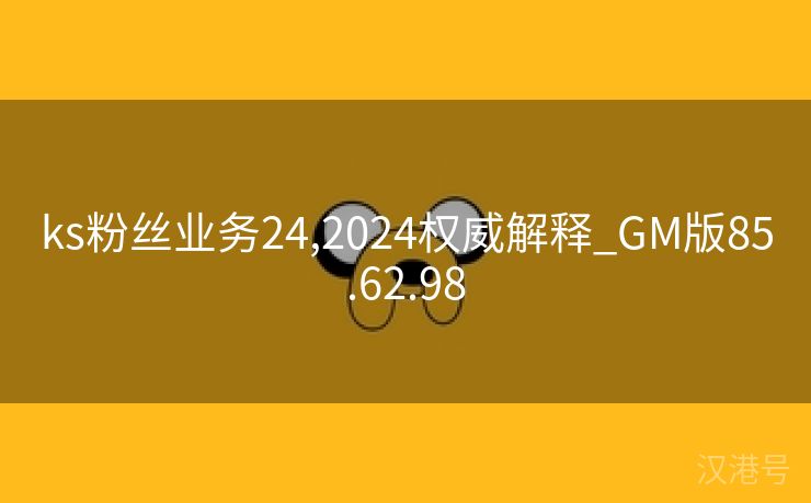 ks粉丝业务24,2024权威解释_GM版85.62.98