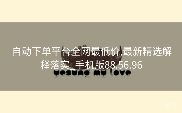 自动下单平台全网最低价,最新精选解释落实_手机版88.56.96