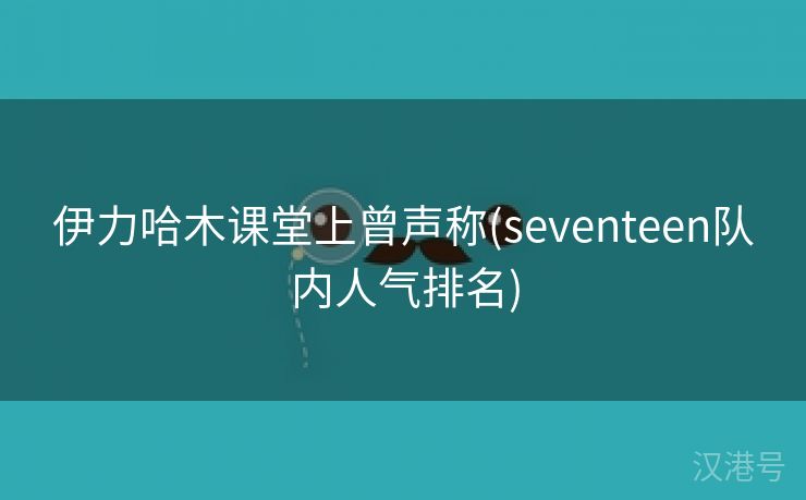 伊力哈木课堂上曾声称(seventeen队内人气排名)