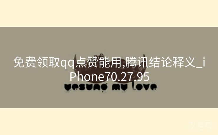 免费领取qq点赞能用,腾讯结论释义_iPhone70.27.95