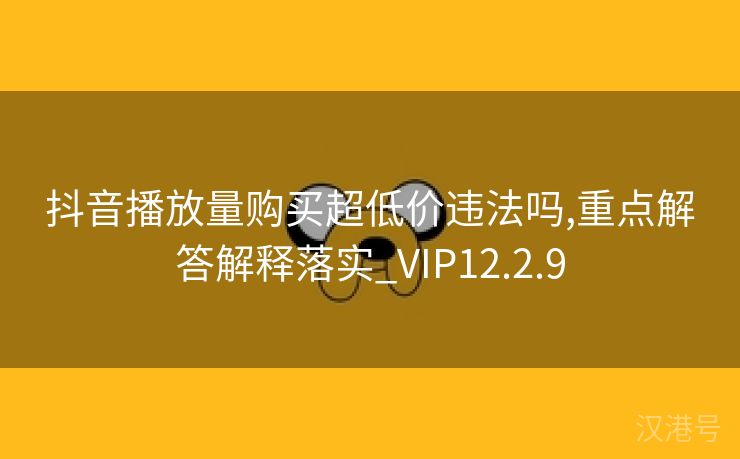 抖音播放量购买超低价违法吗,重点解答解释落实_VIP12.2.9