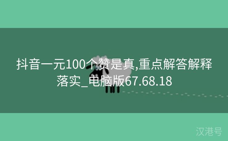 抖音一元100个赞是真,重点解答解释落实_电脑版67.68.18