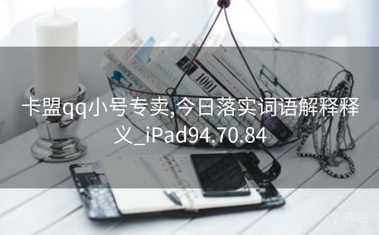 卡盟qq小号专卖,今日落实词语解释释义_iPad94.70.84