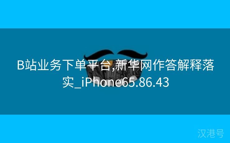 B站业务下单平台,新华网作答解释落实_iPhone65.86.43