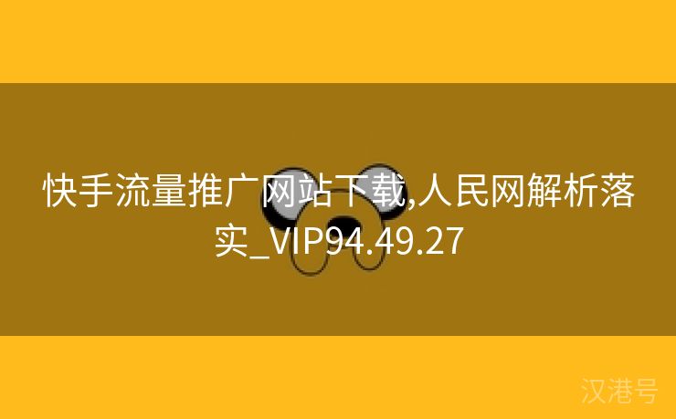 快手流量推广网站下载,人民网解析落实_VIP94.49.27